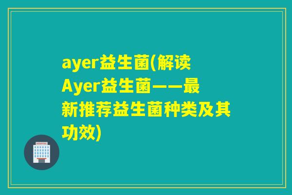 ayer益生菌(解读Ayer益生菌——新推荐益生菌种类及其功效)