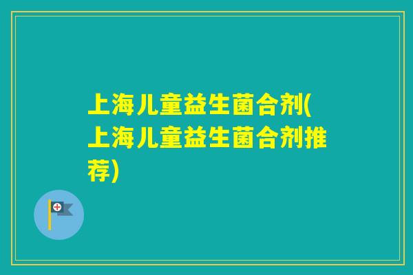 上海儿童益生菌合剂(上海儿童益生菌合剂推荐) 上海儿童益生菌合剂(上海儿童益生菌合剂推荐)