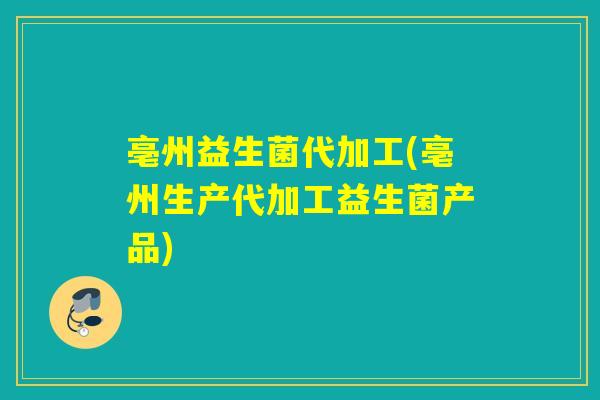 亳州益生菌代加工(亳州生产代加工益生菌产品) 亳州益生菌代加工(亳州生产代加工益生菌产品)