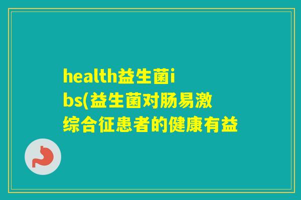 health益生菌ibs(益生菌对肠易激综合征患者的健康有益 health益生菌ibs(益生菌对肠易激综合征患者的健康有益