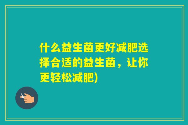 什么益生菌更好选择合适的益生菌,让你更轻松) 什么益生菌更好选择合适的益生菌,让你更轻松)