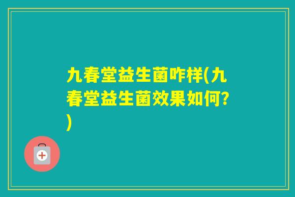 九春堂益生菌咋样(九春堂益生菌效果如何?) 九春堂益生菌咋样(九春堂益生菌效果如何?)