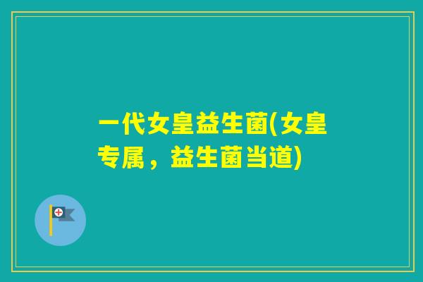 一代女皇益生菌(女皇专属,益生菌当道) 一代女皇益生菌(女皇专属,益生菌当道)