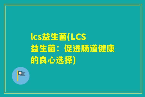 lcs益生菌(LCS益生菌:促进肠道健康的良心选择) lcs益生菌(LCS益生菌:促进肠道健康的良心选择)