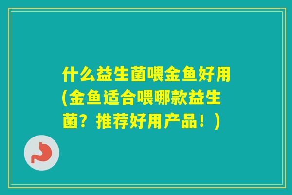 什么益生菌喂金鱼好用(金鱼适合喂哪款益生菌?推荐好用产品!) 什么益生菌喂金鱼好用(金鱼适合喂哪款益生菌?推荐好用产品!)