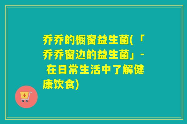 乔乔的橱窗益生菌(「乔乔窗边的益生菌」- 在日常生活中了解健康饮食) 乔乔的橱窗益生菌(「乔乔窗边的益生菌」- 在日常生活中了解健康饮食)
