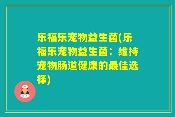 乐福乐宠物益生菌(乐福乐宠物益生菌:维持宠物肠道健康的佳选择) 乐福乐宠物益生菌(乐福乐宠物益生菌:维持宠物肠道健康的佳选择)
