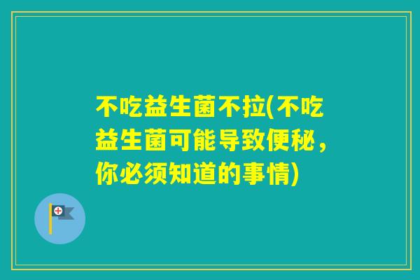 不吃益生菌不拉(不吃益生菌可能导致,你必须知道的事情) 不吃益生菌不拉(不吃益生菌可能导致,你必须知道的事情)