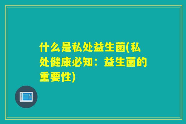 什么是私处益生菌(私处健康必知：益生菌的重要性)