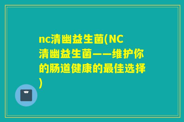 nc清幽益生菌(NC清幽益生菌——维护你的肠道健康的佳选择)