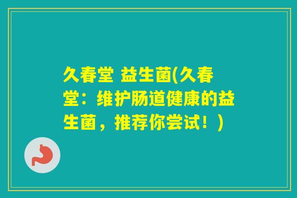 久春堂 益生菌(久春堂：维护肠道健康的益生菌，推荐你尝试！)