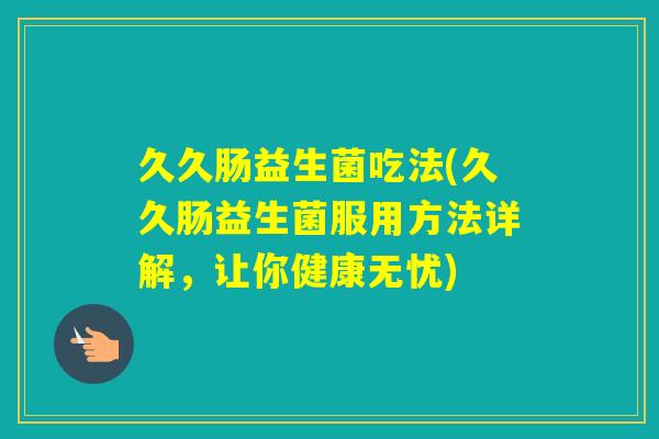 久久肠益生菌吃法(久久肠益生菌服用方法详解，让你健康无忧)
