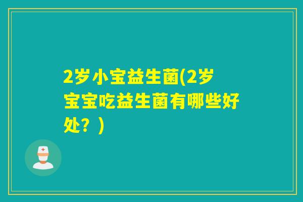 2岁小宝益生菌(2岁宝宝吃益生菌有哪些好处？)