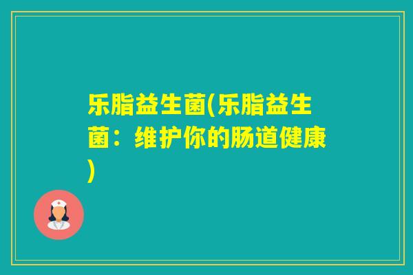 乐脂益生菌(乐脂益生菌：维护你的肠道健康)