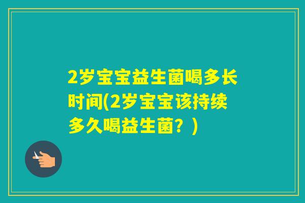 2岁宝宝益生菌喝多长时间(2岁宝宝该持续多久喝益生菌?) 2岁宝宝益生菌喝多长时间(2岁宝宝该持续多久喝益生菌?)