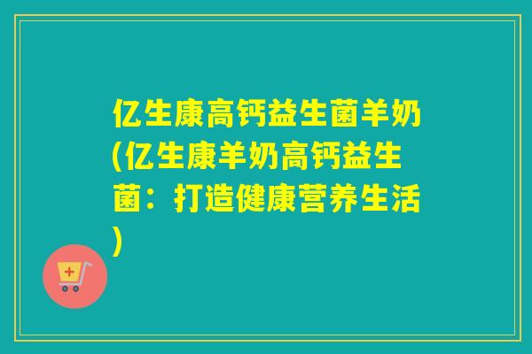 亿生康高钙益生菌羊奶(亿生康羊奶高钙益生菌：打造健康营养生活)