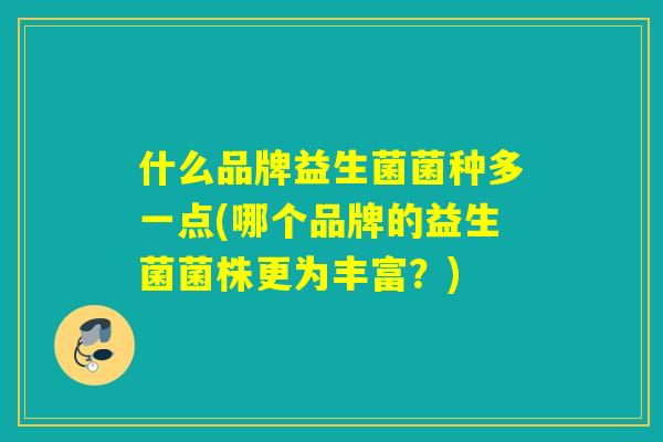 什么品牌益生菌菌种多一点(哪个品牌的益生菌菌株更为丰富？)