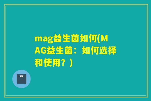 mag益生菌如何(MAG益生菌:如何选择和使用?) mag益生菌如何(MAG益生菌:如何选择和使用?)