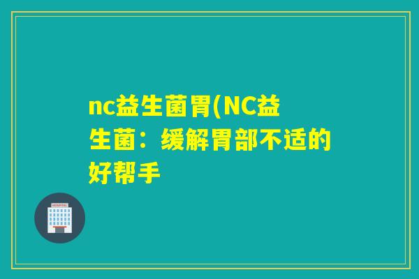 nc益生菌胃(NC益生菌：缓解胃部不适的好帮手