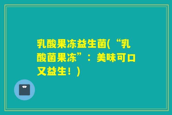 乳酸果冻益生菌(“乳酸菌果冻”:美味可口又益生!) 乳酸果冻益生菌(“乳酸菌果冻”:美味可口又益生!)
