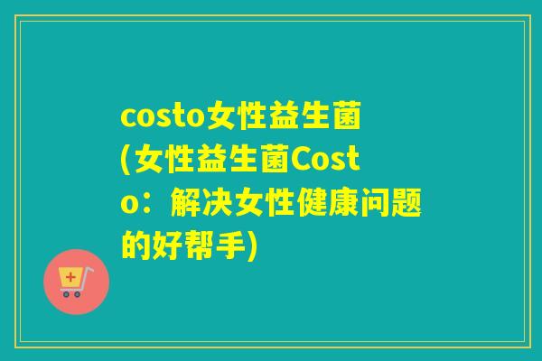 costo女性益生菌(女性益生菌Costo:解决女性健康问题的好帮手) costo女性益生菌(女性益生菌Costo:解决女性健康问题的好帮手)