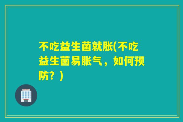 不吃益生菌就胀(不吃益生菌易,如何?) 不吃益生菌就胀(不吃益生菌易,如何?)