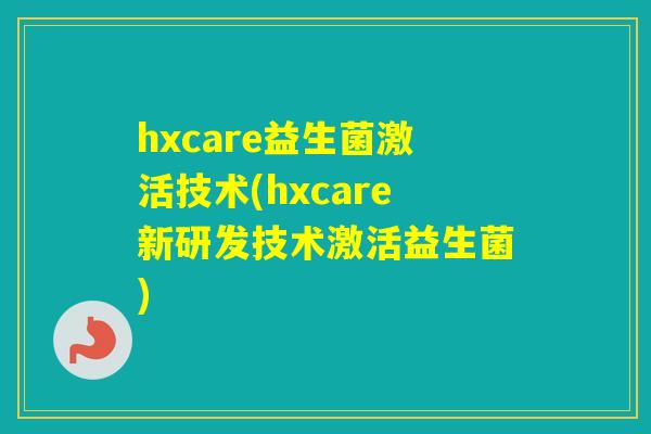 hxcare益生菌激活技术(hxcare新研发技术激活益生菌) hxcare益生菌激活技术(hxcare新研发技术激活益生菌)