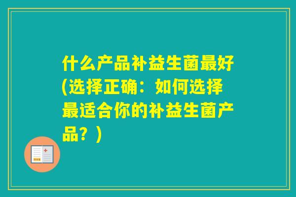什么产品补益生菌好(选择正确：如何选择适合你的补益生菌产品？)