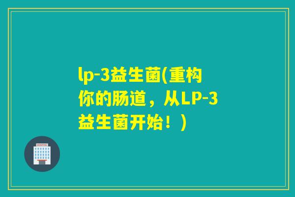 lp-3益生菌(重构你的肠道,从LP-3益生菌开始!) lp-3益生菌(重构你的肠道,从LP-3益生菌开始!)