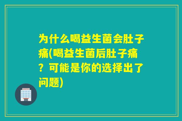 为什么喝益生菌会肚子痛(喝益生菌后肚子痛?可能是你的选择出了问题) 为什么喝益生菌会肚子痛(喝益生菌后肚子痛?可能是你的选择出了问题)