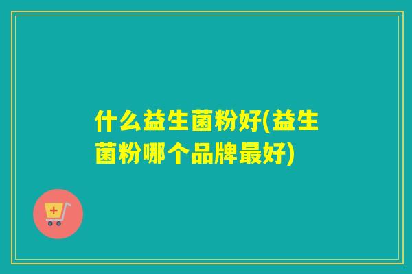 什么益生菌粉好(益生菌粉哪个品牌好) 什么益生菌粉好(益生菌粉哪个品牌好)