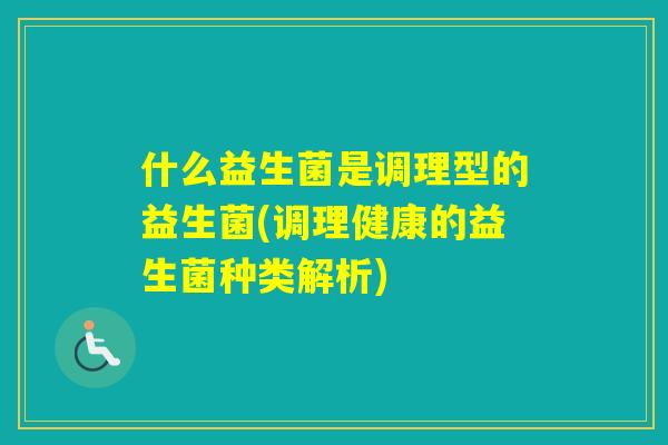 什么益生菌是调理型的益生菌(调理健康的益生菌种类解析) 什么益生菌是调理型的益生菌(调理健康的益生菌种类解析)