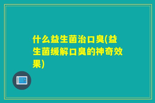 什么益生菌(益生菌缓解的神奇效果)