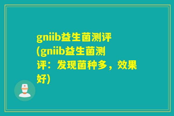 gniib益生菌测评(gniib益生菌测评:发现菌种多,效果好) gniib益生菌测评(gniib益生菌测评:发现菌种多,效果好)