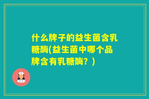 什么牌子的益生菌含乳糖酶(益生菌中哪个品牌含有乳糖酶?) 什么牌子的益生菌含乳糖酶(益生菌中哪个品牌含有乳糖酶?)