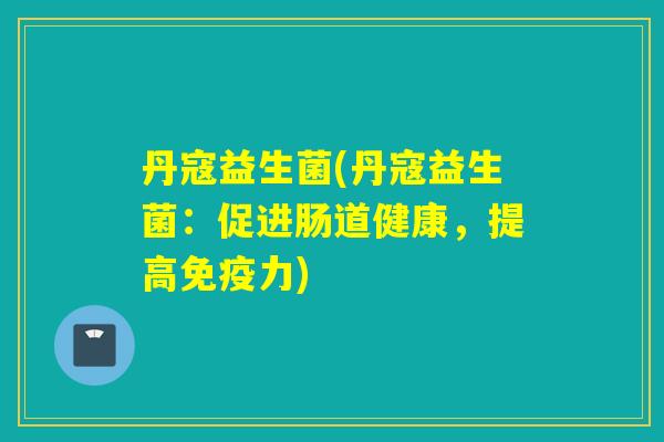 丹寇益生菌(丹寇益生菌：促进肠道健康，提高力)