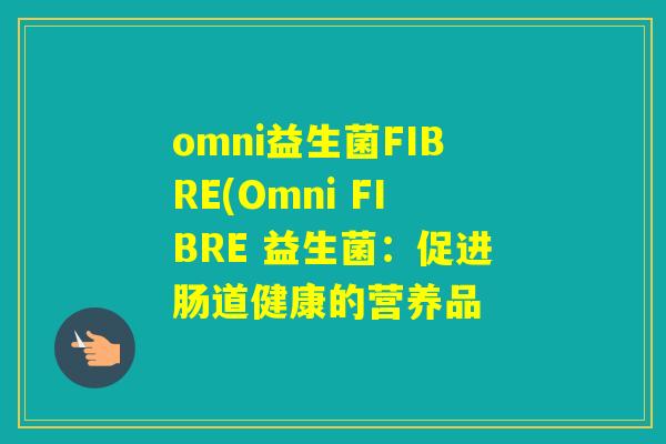 omni益生菌FIBRE(Omni FIBRE 益生菌:促进肠道健康的营养品 omni益生菌FIBRE(Omni FIBRE 益生菌:促进肠道健康的营养品