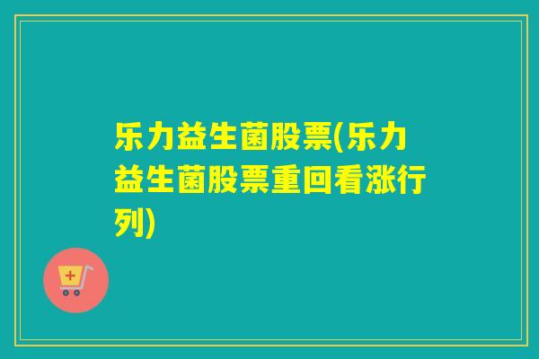 乐力益生菌股票(乐力益生菌股票重回看涨行列)
