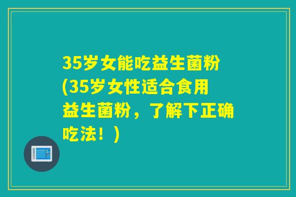 35岁女能吃益生菌粉(35岁女性适合食用益生菌粉,了解下正确吃法!) 35岁女能吃益生菌粉(35岁女性适合食用益生菌粉,了解下正确吃法!)