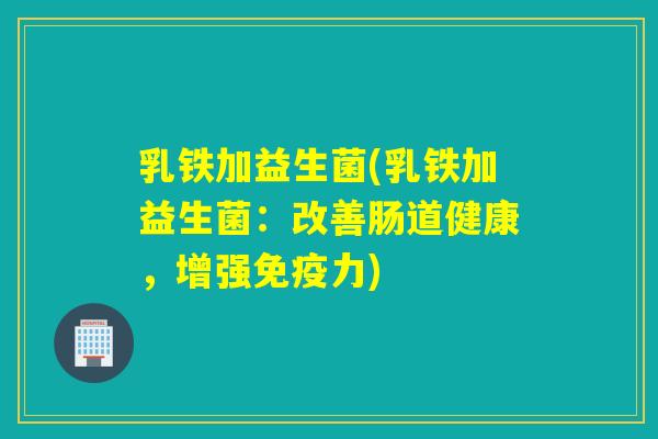 乳铁加益生菌(乳铁加益生菌：改善肠道健康，增强力)