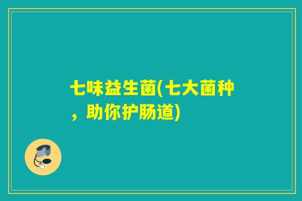 七味益生菌(七大菌种,助你护肠道) 七味益生菌(七大菌种,助你护肠道)