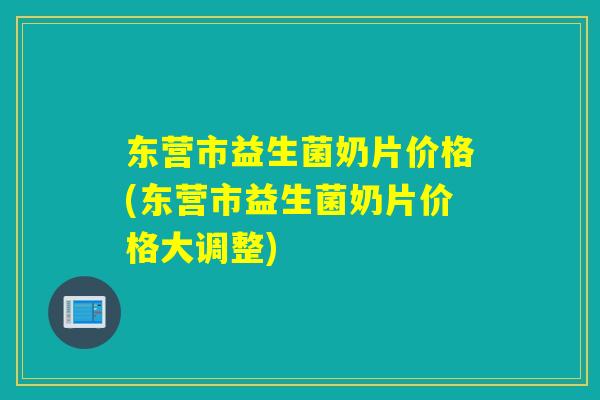 东营市益生菌奶片价格(东营市益生菌奶片价格大调整) 东营市益生菌奶片价格(东营市益生菌奶片价格大调整)