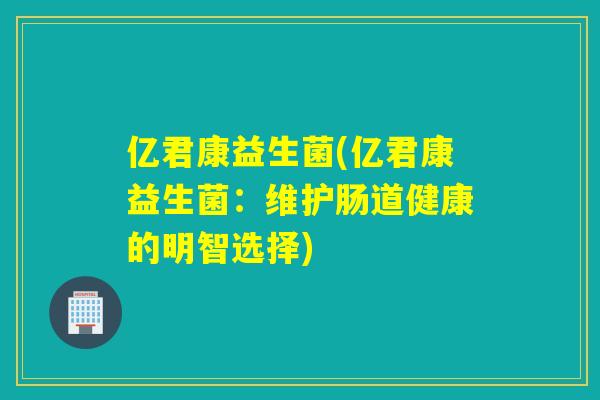 亿君康益生菌(亿君康益生菌：维护肠道健康的明智选择)