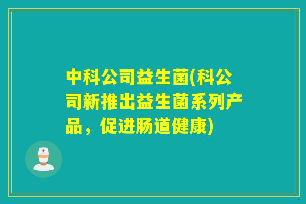 中科公司益生菌(科公司新推出益生菌系列产品,促进肠道健康) 中科公司益生菌(科公司新推出益生菌系列产品,促进肠道健康)