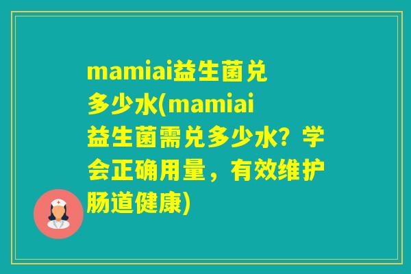 mamiai益生菌兑多少水(mamiai益生菌需兑多少水?学会正确用量,有效维护肠道健康) mamiai益生菌兑多少水(mamiai益生菌需兑多少水?学会正确用量,有效维护肠道健康)