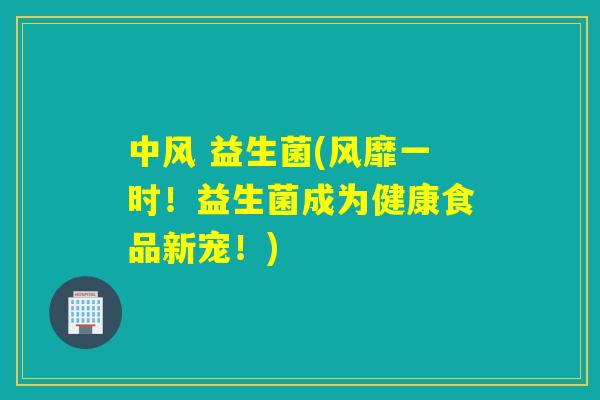 中风 益生菌(风靡一时！益生菌成为健康食品新宠！)