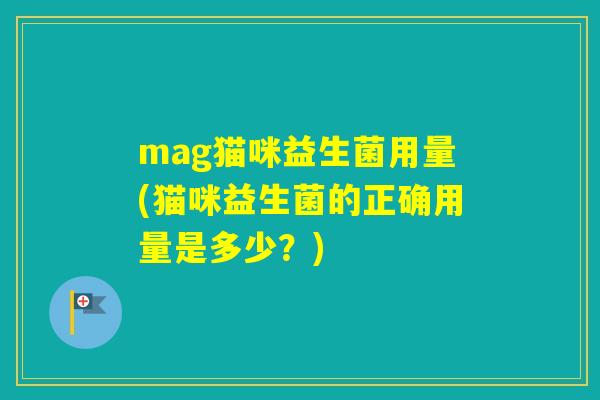 mag猫咪益生菌用量(猫咪益生菌的正确用量是多少？)