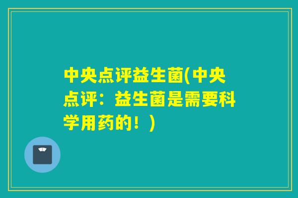 中央点评益生菌(中央点评：益生菌是需要科学用药的！)