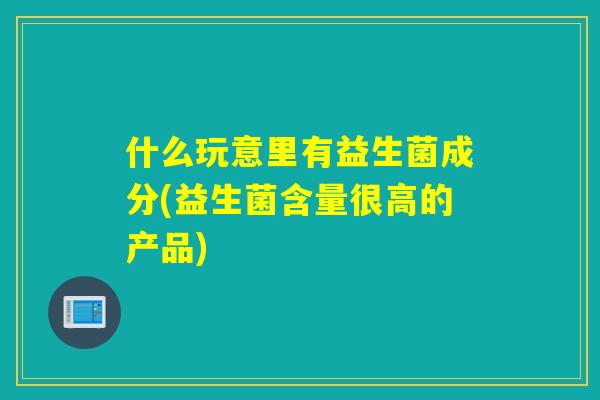 什么玩意里有益生菌成分(益生菌含量很高的产品) 什么玩意里有益生菌成分(益生菌含量很高的产品)