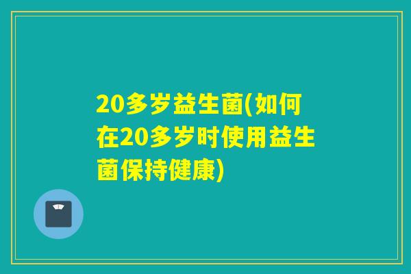 20多岁益生菌(如何在20多岁时使用益生菌保持健康) 20多岁益生菌(如何在20多岁时使用益生菌保持健康)